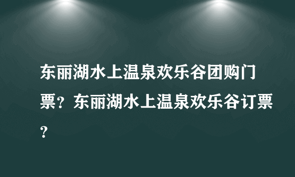 东丽湖水上温泉欢乐谷团购门票？东丽湖水上温泉欢乐谷订票？