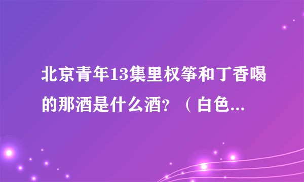 北京青年13集里权筝和丁香喝的那酒是什么酒？（白色的还泡种植物）