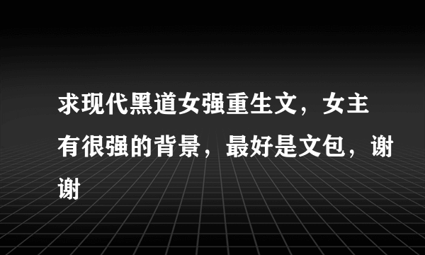 求现代黑道女强重生文，女主有很强的背景，最好是文包，谢谢