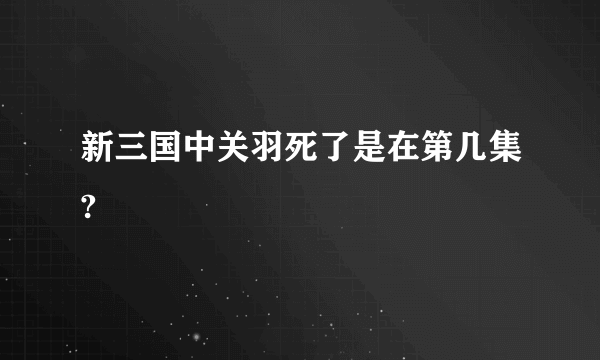 新三国中关羽死了是在第几集?