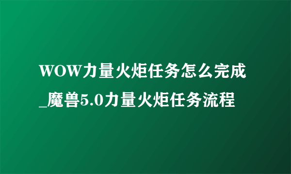 WOW力量火炬任务怎么完成_魔兽5.0力量火炬任务流程