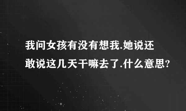 我问女孩有没有想我.她说还敢说这几天干嘛去了.什么意思?