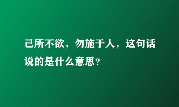 己所不欲，勿施于人，这句话说的是什么意思？