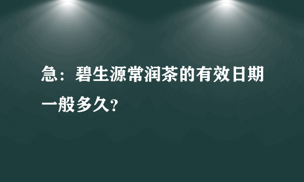 急：碧生源常润茶的有效日期一般多久？