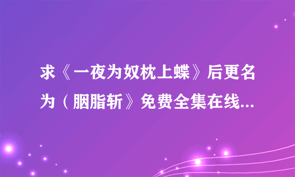 求《一夜为奴枕上蝶》后更名为（胭脂斩》免费全集在线看或TXT下载的网址。