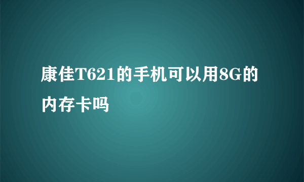 康佳T621的手机可以用8G的内存卡吗