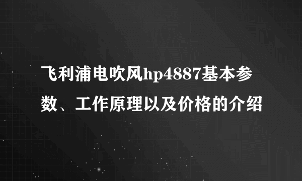 飞利浦电吹风hp4887基本参数、工作原理以及价格的介绍