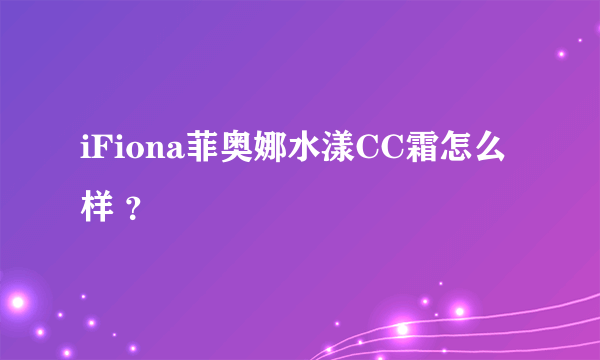 iFiona菲奥娜水漾CC霜怎么样 ？