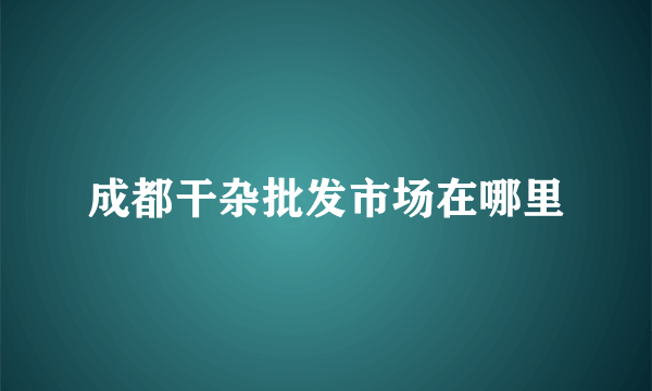 成都干杂批发市场在哪里