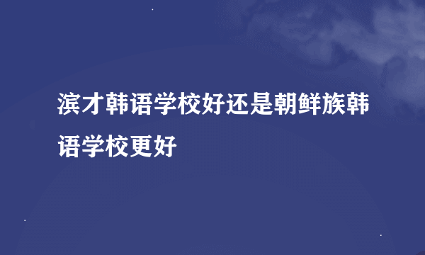 滨才韩语学校好还是朝鲜族韩语学校更好