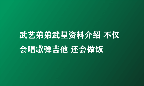 武艺弟弟武星资料介绍 不仅会唱歌弹吉他 还会做饭