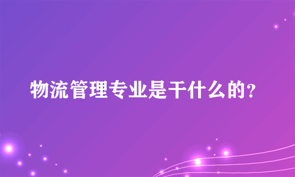 物流管理专业是干什么的？