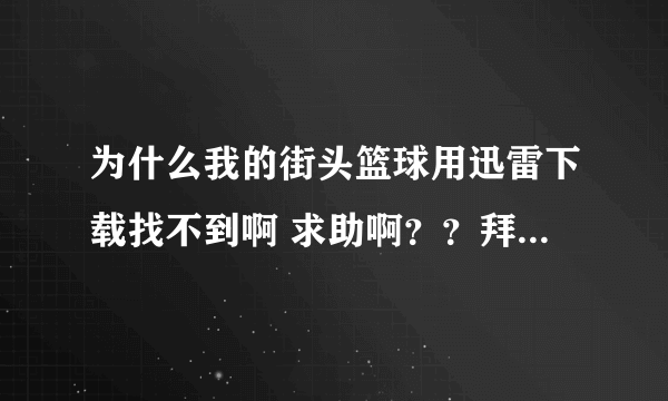 为什么我的街头篮球用迅雷下载找不到啊 求助啊？？拜托各位了 3Q