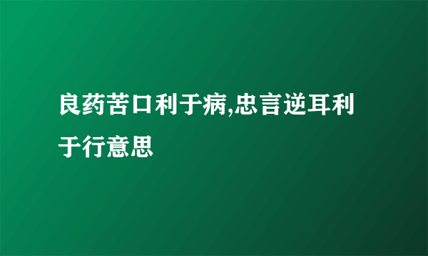 良药苦口利于病,忠言逆耳利于行意思