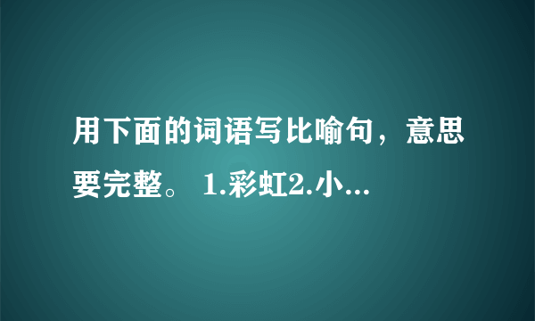 用下面的词语写比喻句，意思要完整。 1.彩虹2.小草3.老师4.孩子