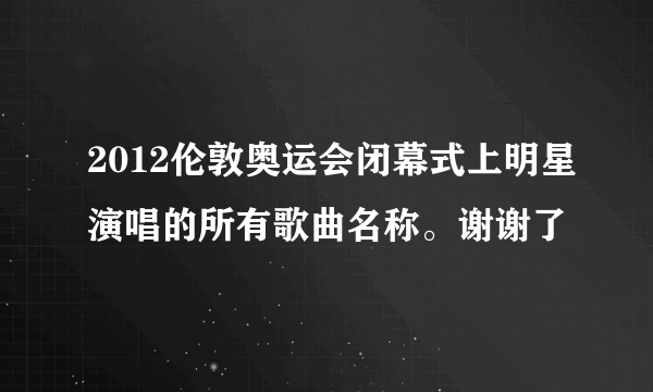 2012伦敦奥运会闭幕式上明星演唱的所有歌曲名称。谢谢了