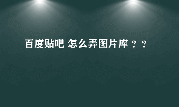 百度贴吧 怎么弄图片库 ？？