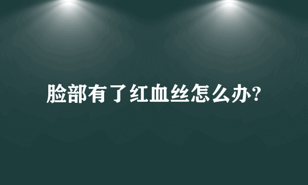 脸部有了红血丝怎么办?