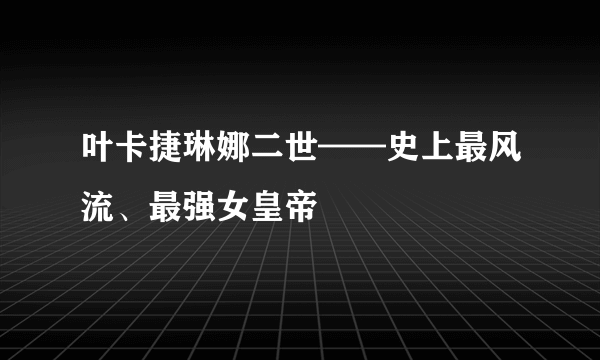 叶卡捷琳娜二世——史上最风流、最强女皇帝