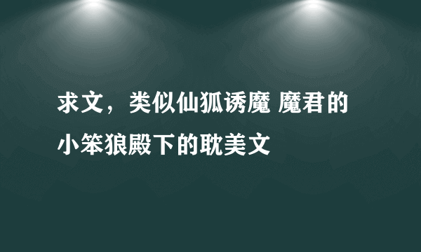 求文，类似仙狐诱魔 魔君的小笨狼殿下的耽美文