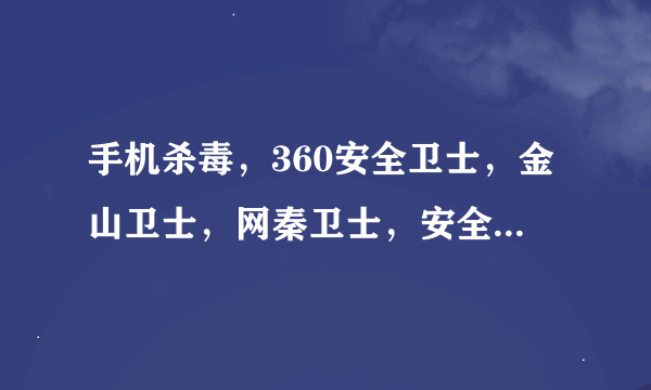 手机杀毒，360安全卫士，金山卫士，网秦卫士，安全管家，和木马专杀，那和更好，更实用啊？