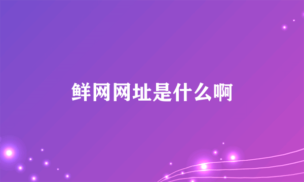 鲜网网址是什么啊