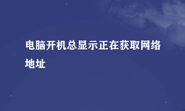 电脑开机总显示正在获取网络地址