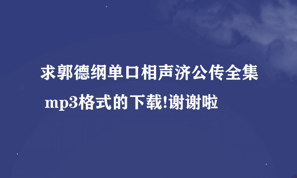 求郭德纲单口相声济公传全集 mp3格式的下载!谢谢啦