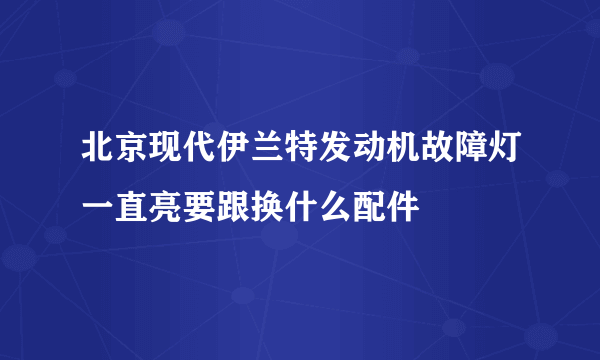 北京现代伊兰特发动机故障灯一直亮要跟换什么配件