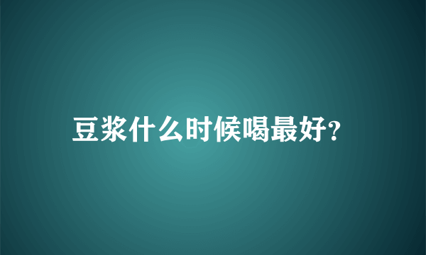 豆浆什么时候喝最好？