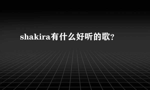 shakira有什么好听的歌？