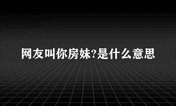 网友叫你房妹?是什么意思