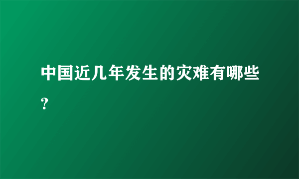 中国近几年发生的灾难有哪些？