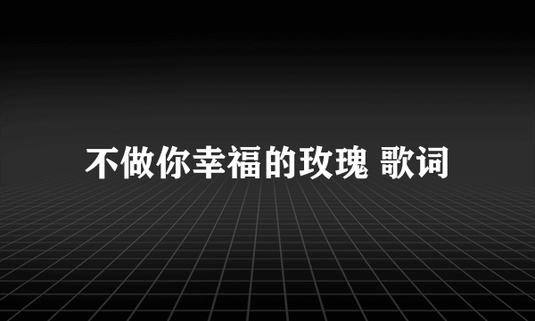 不做你幸福的玫瑰 歌词