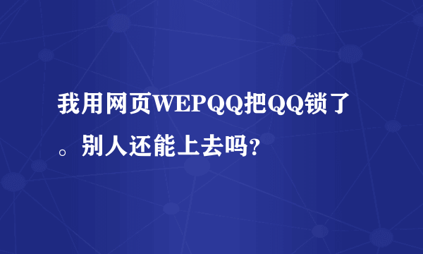 我用网页WEPQQ把QQ锁了。别人还能上去吗？