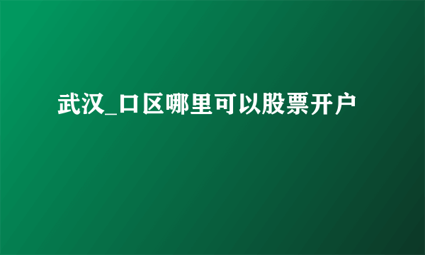 武汉_口区哪里可以股票开户