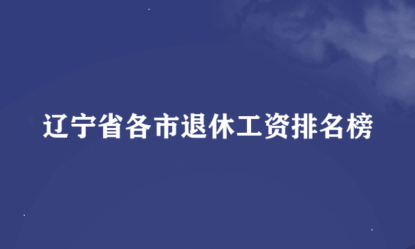 辽宁省各市退休工资排名榜