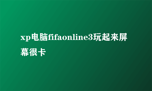 xp电脑fifaonline3玩起来屏幕很卡