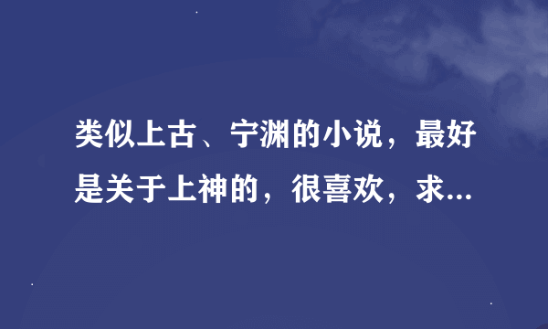 类似上古、宁渊的小说，最好是关于上神的，很喜欢，求广大书友推荐一下