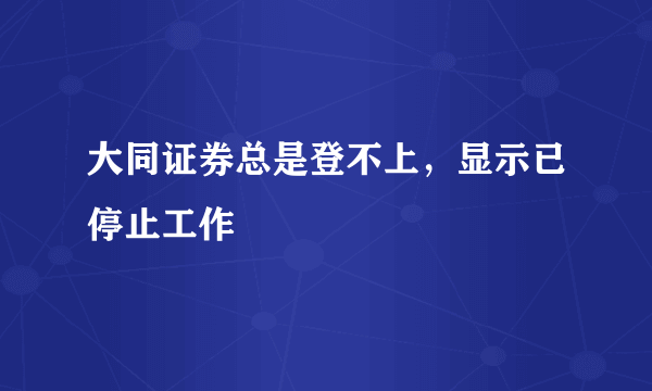 大同证券总是登不上，显示已停止工作