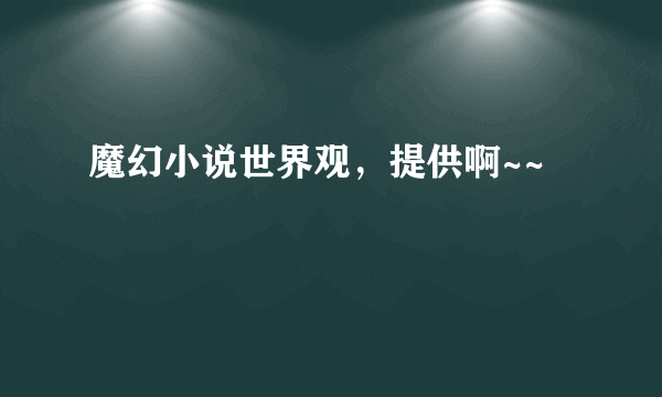 魔幻小说世界观，提供啊~~