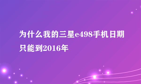 为什么我的三星e498手机日期只能到2016年