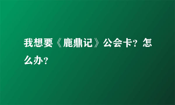 我想要《鹿鼎记》公会卡？怎么办？