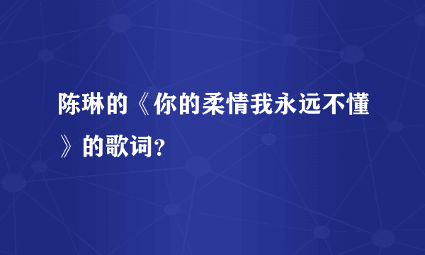 陈琳的《你的柔情我永远不懂》的歌词？