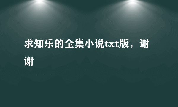 求知乐的全集小说txt版，谢谢🙏