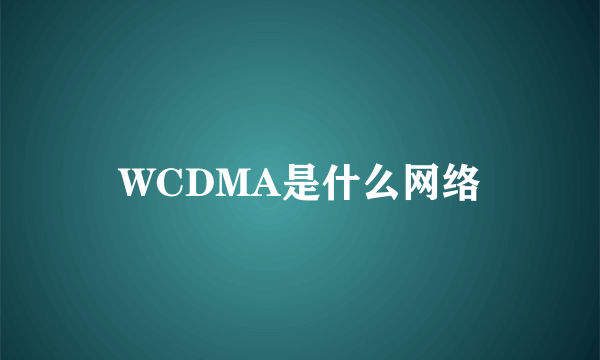 WCDMA是什么网络