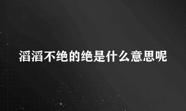 滔滔不绝的绝是什么意思呢