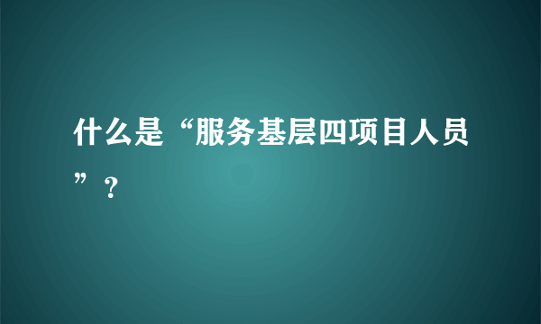 什么是“服务基层四项目人员”？