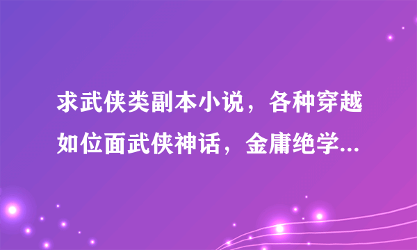 求武侠类副本小说，各种穿越如位面武侠神话，金庸绝学异世横行，大武侠门派系统之类的小说！