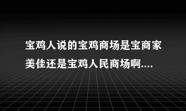 宝鸡人说的宝鸡商场是宝商家美佳还是宝鸡人民商场啊..我怎么就弄不清楚啊...宝鸡商场在经二路南边还是北边